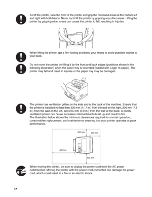 Page 21XX   
To lift the printer, face the front of the printer and grip the recessed areas at the bottom left 
and right with both hands. Never try to lift the printer by gripping any other areas. Lifting the 
printer by gripping other areas can cause the printer to fall, resulting in injuries.
When lifting the printer, get a firm footing and bend your knees to avoid possible injuries to 
your back.
Do not move the printer by lifting it by the front and back edges (positions shown in the 
following...