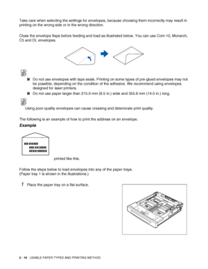 Page 492 - 16   USABLE PAPER TYPES AND PRINTING METHOD
Take care when selecting the settings for envelopes, because choosing them incorrectly may result in 
printing on the wrong side or in the wrong direction.
Close the envelope flaps before feeding and load as illustrated below. You can use Com-10, Monarch, 
C5 and DL envelopes.
■Do not use envelopes with tape seals. Printing on some types of pre-glued envelopes may not 
be possible, depending on the condition of the adhesive. We recommend using envelopes...