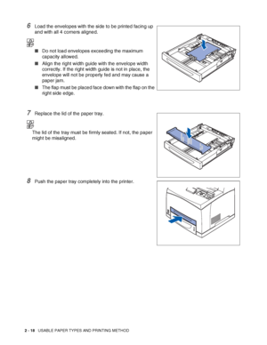 Page 512 - 18   USABLE PAPER TYPES AND PRINTING METHOD
6Load the envelopes with the side to be printed facing up 
and with all 4 corners aligned.
■Do not load envelopes exceeding the maximum 
capacity allowed.
■Align the right width guide with the envelope width 
correctly. If the right width guide is not in place, the 
envelope will not be properly fed and may cause a 
paper jam.
■The flap must be placed face down with the flap on the 
right side edge.
7Replace the lid of the paper tray.
The lid of the tray...