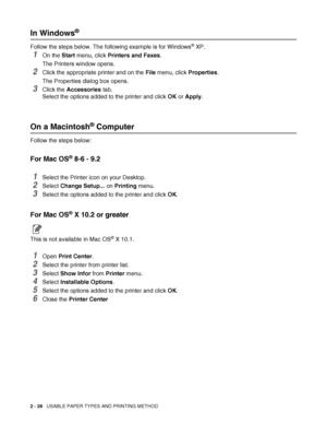 Page 612 - 28   USABLE PAPER TYPES AND PRINTING METHOD
In Windows®
Follow the steps below. The following example is for Windows® XP.
1On the Start menu, click Printers and Faxes. 
The Printers window opens.
2Click the appropriate printer and on the File menu, click Properties. 
The Properties dialog box opens.
3Click the Accessories tab.
Select the options added to the printer and click OK or Apply.
On a Macintosh® Computer
Follow the steps below: 
For Mac OS® 8-6 - 9.2 
1Select the Printer icon on your...