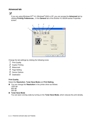 Page 653 - 3   PRINTER DRIVER AND SOFTWARE
Advanced tab
If you are using Windows NT® 4.0, Windows® 2000 or XP, you can access the Advanced tab by 
clicking Printing Preferences... in the General tab of the Brother HL-8050N series Properties 
screen.
Change the tab settings by clicking the following icons:
1Print Quality
2Duplex Printing
3Watermark 
4Page Setting
5Device Options
6Destination
Print Quality
Select the Resolution, Toner Save Mode and Print Setting.
■You can change the Resolution in the printer...