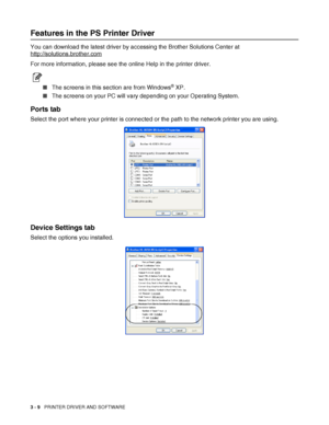 Page 713 - 9   PRINTER DRIVER AND SOFTWARE
Features in the PS Printer Driver
You can download the latest driver by accessing the Brother Solutions Center at 
http://solutions.brother.com
For more information, please see the online Help in the printer driver.
■The screens in this section are from Windows® XP. 
■The screens on your PC will vary depending on your Operating System.
Ports tab
Select the port where your printer is connected or the path to the network printer you are using.
Device Settings tab
Select...