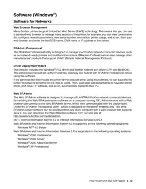 Page 74PRINTER DRIVER AND SOFTWARE   3 - 12
Software (Windows®)
Software for Networks
Web Browser Management
Many Brother printers support Embedded Web Server (EWS) technology. This means that you can use 
a standard web browser to manage many aspects of the printer; for example, you can view consumable 
life, configure network parameters, view serial number information, printer usage, and so on. Start your 
web browser and enter the NetBIOS name, DNS name or IP address of the printer.
BRAdmin Professional
The...