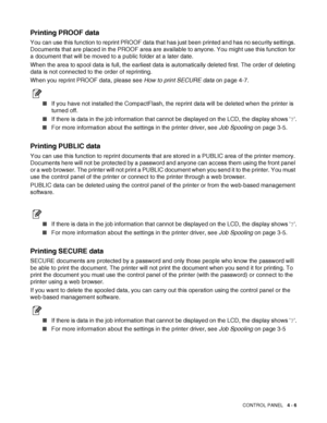 Page 86CONTROL PANEL   4 - 6
Printing PROOF data
You can use this function to reprint PROOF data that has just been printed and has no security settings. 
Documents that are placed in the PROOF area are available to anyone. You might use this function for 
a document that will be moved to a public folder at a later date.
When the area to spool data is full, the earliest data is automatically deleted first. The order of deleting 
data is not connected to the order of reprinting.
When you reprint PROOF data,...