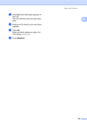 Page 121
Menu and Features105
C
cPress OK when that option appears on 
the LCD.
The LCD will then show the next menu 
level.
dPress  a or  b to scroll to your next menu 
selection.
ePress  OK.
When you finish setting an option, the 
LCD shows  Accepted.
fPress Stop/Exit .
 