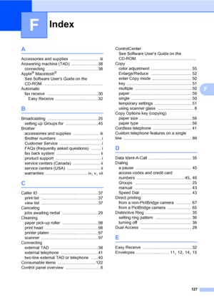 Page 143
Index
127
F
F
A
Accessories and supplies ......................... iii
Answering machine (TAD)
 ....................... 38
connecting
 ............................................38
Apple® Macintosh®
See Software Users Guide on the 
CD-ROM.
 ..................................................
Automatic fax receive
 ............................................30
Easy Receive
 .....................................32
B
Broadcasting ............................................25
setting up Groups for...