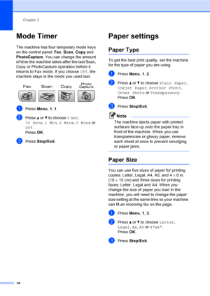 Page 34
Chapter 3
18
Mode Timer3
The machine has four temporary mode keys 
on the control panel:  Fax, Scan , Copy  and 
PhotoCapture . You can change the amount 
of time the machine takes after the last Scan, 
Copy or PhotoCapture operation before it 
returns to Fax mode. If you choose  Off, the 
machine stays in the mode you used last.
 
aPress  Menu, 1, 1.
bPress  a or  b to choose  0 Sec, 
30 Secs , 1 Min , 2 Mins , 5 Mins  or 
Off .
Press  OK.
cPress  Stop/Exit .
Paper settings3
Paper Type3
To get the best...