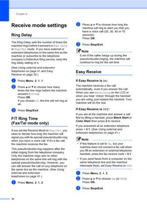 Page 48
Chapter 6
32
Receive mode settings6
Ring Delay6
The Ring Delay sets the number of times the 
machine rings before it answers in  Fax Only 
or  Fax/Tel  mode. If you have external or 
extension telephones on the same line as the 
machine or subscribe to the telephone 
company’s Distinctive Ring service, keep the 
ring delay setting of 4. 
(See  Using external and extension 
telephones on page 41 and  Easy 
Receive on page 32.)
aPress Menu, 2, 1,  1.
bPress  a or  b to choose how many 
times the line...