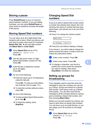 Page 61
Dialing and storing numbers45
8
Storing a pause8
Press Redial/Pause  to put a 3.5-second 
pause between numbers. If you are dialing 
overseas, you can press  Redial/Pause as 
many times as needed to increase the length 
of the pause.
Storing Speed Dial numbers8
You can store up to 40 2-digit Speed Dial 
locations with a name. When you dial you will 
only have to press a few keys (For example: 
Speed Dial , OK ,  #, the two-digit number, 
and  Black Start  or Color Start ).
aPress Speed Dial  and a or  b...