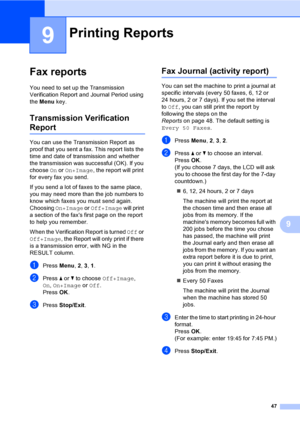 Page 63
47
9
9
Fax reports9
You need to set up the Transmission 
Verification Report and Journal Period using 
the Menu  key.
Transmission Verification 
Report9
You can use the Transmission Report as 
proof that you sent a fax. This report lists the 
time and date of transmission and whether 
the transmission was successful (OK). If you 
choose  On or  On+Image , the report will print 
for every fax you send.
If you send a lot of faxes to the same place, 
you may need more than the job numbers to 
know which...