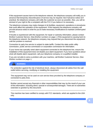 Page 95
Safety and Legal79
A
If this equipment causes harm to the telephone net work, the telephone company will notify you in 
advance that temporary discontinuance of service may be required. But if advance notice isnt 
practical, the telephone company will notify the  customer as soon as possible. Also, you will be 
advised of your right to file a complaint with the FCC if you believe it is necessary.
The telephone company may make changes in its facilities, equipment, operations or procedures 
that could...