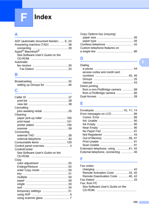 Page 143
Index
133
F
F
A
ADF (automatic document feeder) ...... 6, 24
Answering machine (TAD)
 ....................... 38
connecting
 ............................................39
Apple® Macintosh®
See Software Users Guide on the 
CD-ROM.
 ..................................................
Automatic fax receive
 ............................................30
Fax Detect
 .........................................33
B
Broadcasting ............................................25
setting up Groups for...