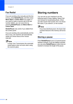 Page 54
Chapter 8
44
Fax Redial8
If you are sending a fax manually and the line 
is busy, press  Redial/Pause, and then press 
Mono Start  or Colour Start  to try again. If 
you want to make a second call to the last 
number dialled, you can save time by 
pressing  Redial/Pause  and Mono Start  or 
Colour Start . 
Redial/Pause  only works if you dialled from 
the control panel.
If you are sending a fax automatically and the 
line is busy, the machine will automatically 
redial up to three times at five minute...