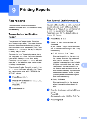 Page 57
47
9
9
Fax reports9
You need to set up the Transmission 
Verification Report and Journal Period using 
the Menu  key.
Transmission Verification 
Report9
You can use the Transmission Report as 
proof that you sent a fax. This report lists the 
time and date of transmission and whether 
the transmission was successful (OK). If you 
choose  On or  On+Image , the report will print 
for every fax you send.
If you send a lot of faxes to the same place, 
you may need more than the job numbers to 
know which...