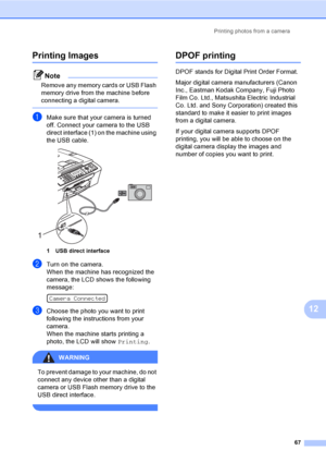Page 77
Printing photos from a camera67
12
Printing Images12
Note
Remove any memory cards or USB Flash 
memory drive from the machine before 
connecting a digital camera.
 
aMake sure that your camera is turned 
off. Connect your camera to the USB 
direct interface (1) on the machine using 
the USB cable.
 
1 USB direct interface
bTurn on the camera.
When the machine has recognized the 
camera, the LCD shows the following 
message:
 
Camera Connected
cChoose the photo you want to print 
following the...