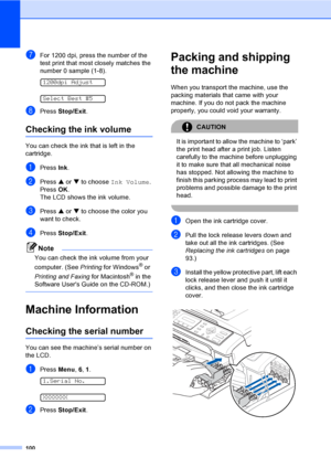 Page 115100
gFor 1200 dpi, press the number of the 
test print that most closely matches the 
number 0 sample (1-8).
 
1200dpi Adjust
 
Select Best #5
hPress Stop/Exit.
Checking the ink volumeB
You can check the ink that is left in the 
cartridge.
aPress Ink.
bPress a or b to choose Ink Volume.
Press OK.
The LCD shows the ink volume.
cPress a or b to choose the color you 
want to check.
dPress Stop/Exit.
Note
You can check the ink volume from your 
computer. (See Printing for Windows
® or 
Printing and Faxing...
