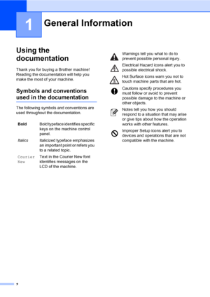 Page 172
1
Using the 
documentation
1
Thank you for buying a Brother machine! 
Reading the documentation will help you  
make the most of your machine. 
Symbols and conventions 
used in the documentation1
The following symbols and conventions are 
used throughout the documentation.
General Information1
BoldBold typeface identifies specific 
keys on the machine control 
panel.
ItalicsItalicized typeface emphasizes 
an important point or refers you 
to a related topic.
Courier 
NewText in the Courier New font...