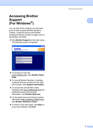 Page 20General Information
5
1
Accessing Brother 
Support
(For Windows
®)1
You can find all the contacts you will need, 
such as Web support (Brother Solutions 
Center), Customer Service and Brother 
Authorized Service Centers on page i and on 
the Brother CD-ROM.
„Click Brother Support on the main menu.
The following screen will appear:
 
„To access our web site 
(www.brother.com
), click Brother Home 
Page.
„To view all Brother Numbers, including 
Customer Service numbers for the USA 
and Canada, click...