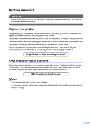 Page 3i
Brother numbers
IMPORTANT
For technical help, you must call the country where you bought the machine. Calls must be 
made from within that country.
 
Register your product
By registering your product with Brother International Corporation, you will be recorded as the 
original owner of the product. Your registration with Brother:
„may serve as confirmation of the purchase date of your product should you lose your receipt;
„may support an insurance claim by you in the event of product loss covered by...