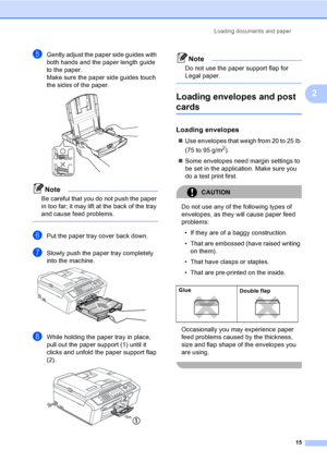 Page 30Loading documents and paper
15
2
eGently adjust the paper side guides with 
both hands and the paper length guide 
to the paper.
Make sure the paper side guides touch 
the sides of the paper.
 
Note
Be careful that you do not push the paper 
in too far; it may lift at the back of the tray 
and cause feed problems.
 
fPut the paper tray cover back down. 
gSlowly push the paper tray completely 
into the machine.
 
hWhile holding the paper tray in place, 
pull out the paper support (1) until it 
clicks and...