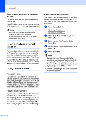 Page 57Chapter 7
42
If you answer a call and no one is on 
the line:
7
You should assume that youre receiving a 
manual fax.
Press l 51 and wait for the chirp or until the 
LCD shows Receiving, and then hang up.
Note
You can also use the Easy Receive 
feature to make your machine 
automatically take the call. (See Easy 
Receive on page 32.)
 
Using a cordless external 
telephone7
If your cordless telephone is connected to the 
EXT. jack of the machine and you typically 
carry the cordless handset elsewhere, it...