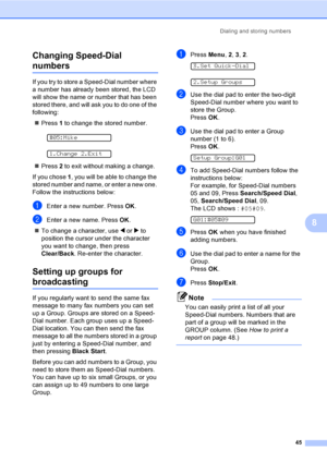 Page 60Dialing and storing numbers
45
8 Changing Speed-Dial 
numbers8
If you try to store a Speed-Dial number where 
a number has already been stored, the LCD 
will show the name or number that has been 
stored there, and will ask you to do one of the 
following: 
„Press 1 to change the stored number.
 
#05:Mike
 
1.Change 2.Exit
„Press 2 to exit without making a change.
If you chose 1, you will be able to change the 
stored number and name, or enter a new one. 
Follow the instructions below:
aEnter a new...