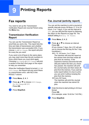 Page 6247
9
9
Fax reports9
You need to set up the Transmission 
Verification Report and Journal Period using 
the Menu key.
Transmission Verification 
Report9
You can use the Transmission Report as 
proof that you sent a fax. This report lists the 
time and date of transmission and whether 
the transmission was successful (OK). If you 
choose On or On+Image, the report will print 
for every fax you send.
If you send a lot of faxes to the same place, 
you may need more than the job numbers to 
know which faxes...