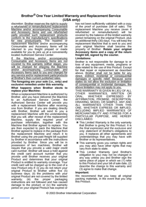 Page 8vi
Brother® One Year Limited Warranty and Replacement Service 
(USA only)
discretion. Brother reserves the right to supply
a refurbished or remanufactured replacement
Machine and/or accompanying Consumableand Accessory Items and use refurbished
parts provided such replacement products
conform to the manufacturers specificationsfor new product/parts. The repaired or
replacement Machine and/or accompanying
Consumable and Accessory Items will be
returned to you freight prepaid or made
available for you to...