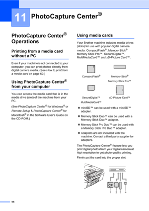 Page 7358
11
PhotoCapture Center® 
Operations
11
Printing from a media card 
without a PC11
Even if your machine is not connected to your 
computer, you can print photos directly from 
digital camera media. (See How to print from 
a media card on page 60.)
Using PhotoCapture Center® 
from your computer
You can access the media card that is in the 
media drive (slot) of the machine from your 
PC.
(See PhotoCapture Center
® for Windows® or 
Remote Setup & PhotoCapture Center
® for 
Macintosh
® in the Software...