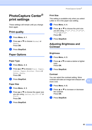 Page 78PhotoCapture Center®
63
11
PhotoCapture Center® 
print settings
11
These settings will remain until you change 
them again.
Print quality11
aPress Menu, 4, 1.
bPress a or b to choose Normal or 
Photo.
Press OK.
cPress Stop/Exit.
Paper Options11
Paper Type11
aPress Menu, 4, 2.
bPress a or b to choose Plain Paper, 
Inkjet Paper, Brother Photo or 
Other Photo.
Press OK.
cPress Stop/Exit.
Paper Size11
aPress Menu, 4, 3.
bPress a or b to choose the paper size 
you are using, Letter, A4, 4×6 or 
5×7. 
Press...