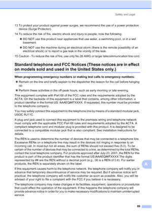 Page 103Safety and Legal
89
A
13 To protect your product against power surges, we recommend the use of a power protection 
device (Surge Protector).
14 To reduce the risk of fire, electric shock and injury to people, note the following:
„DO NOT use this product near appliances that use water, a swimming pool, or in a wet 
basement.
„DO NOT use the machine during an electrical storm (there is the remote possibility of an 
electrical shock) or to report a gas leak in the vicinity of the leak.
15 Caution - To...