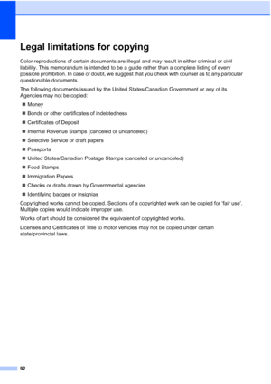 Page 10692
Legal limitations for copyingA
Color reproductions of certain documents are illegal and may result in either criminal or civil 
liability. This memorandum is intended to be a guide rather than a complete listing of every 
possible prohibition. In case of doubt, we suggest that you check with counsel as to any particular 
questionable documents.
The following documents issued by the United States/Canadian Government or any of its 
Agencies may not be copied:
„Money
„Bonds or other certificates of...