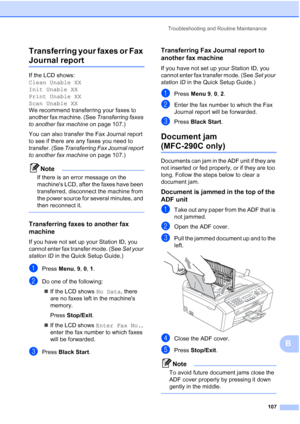 Page 121Troubleshooting and Routine Maintenance
107
B Transferring your faxes or Fax 
Journal reportB
If the LCD shows: 
Clean Unable XX
Init Unable XX
Print Unable XX
Scan Unable XX
We recommend transferring your faxes to 
another fax machine. (See Transferring faxes 
to another fax machine on page 107.) 
You can also transfer the Fax Journal report 
to see if there are any faxes you need to 
transfer. (See Transferring Fax Journal report 
to another fax machine on page 107.)
Note
If there is an error message...