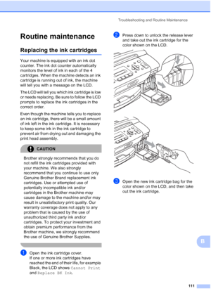 Page 125Troubleshooting and Routine Maintenance
111
B
Routine maintenanceB
Replacing the ink cartridgesB
Your machine is equipped with an ink dot 
counter. The ink dot counter automatically 
monitors the level of ink in each of the 4 
cartridges. When the machine detects an ink 
cartridge is running out of ink, the machine 
will tell you with a message on the LCD.
The LCD will tell you which ink cartridge is low 
or needs replacing. Be sure to follow the LCD 
prompts to replace the ink cartridges in the 
correct...