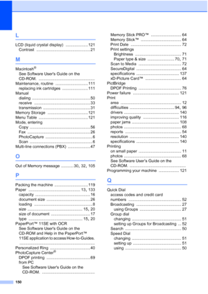 Page 164150
L
LCD (liquid crystal display) .................... 121
Contrast
 ................................................ 21
M
Macintosh®
See Software Users Guide on the 
CD-ROM.
 ..................................................
Maintenance, routine
 ............................. 111
replacing ink cartridges
 ....................... 111
Manual
dialing
 .................................................... 50
receive
 .................................................. 33
transmission...