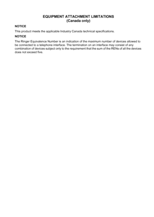 Page 167EQUIPMENT ATTACHMENT LIMITATIONS 
(Canada only)
NOTICE
This product meets the applicable Industry Canada technical specifications.
NOTICE
The Ringer Equivalence Number is an indication of the maximum number of devices allowed to 
be connected to a telephone interface. The termination on an interface may consist of any 
combination of devices subject only to the requirement that the sum of the RENs of all the devices 
does not exceed five.
 