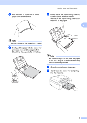 Page 23Loading paper and documents
9
2
dFan the stack of paper well to avoid 
paper jams and misfeeds.
 
Note
Always make sure the paper is not curled.
 
eGently put the paper into the paper tray 
print side down and top edge in first.
Check that the paper is flat in the tray.
 
fGently adjust the paper side guides (1) 
to fit the paper with both hands.
Make sure the paper side guides touch 
the sides of the paper.
 
Note
Be careful that you do not push the paper 
in too far; it may lift at the back of the tray...