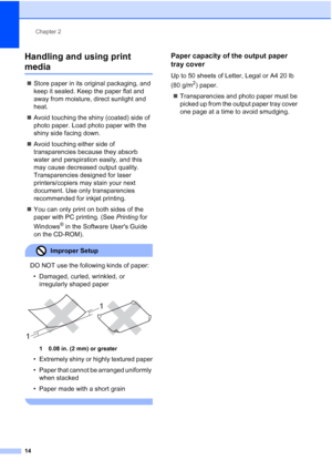 Page 28Chapter 2
14
Handling and using print 
media2
„Store paper in its original packaging, and 
keep it sealed. Keep the paper flat and 
away from moisture, direct sunlight and 
heat.
„Avoid touching the shiny (coated) side of 
photo paper. Load photo paper with the 
shiny side facing down.
„Avoid touching either side of 
transparencies because they absorb 
water and perspiration easily, and this 
may cause decreased output quality. 
Transparencies designed for laser 
printers/copiers may stain your next...