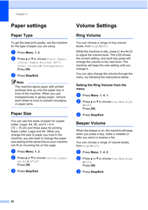 Page 34Chapter 3
20
Paper settings3
Paper Type3
To get the best print quality, set the machine 
for the type of paper you are using.
aPress Menu, 1, 2.
bPress aorb to choose Plain Paper, 
Inkjet Paper, Brother BP71, 
Other Glossy or Transparency.
Press OK.
cPress Stop/Exit.
Note
The machine ejects paper with printed 
surfaces face up onto the paper tray in 
front of the machine. When you use 
transparencies or glossy paper, remove 
each sheet at once to prevent smudging 
or paper jams.
 
Paper Size3
You can use...