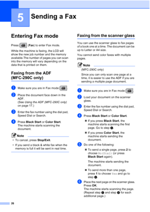 Page 4026
5
Entering Fax mode5
Press (Fax) to enter Fax mode.
While the machine is faxing, the LCD will 
show the new job number and the memory 
available.The number of pages you can scan 
into the memory will vary depending on the 
data that is printed on them.
Faxing from the ADF 
(MFC-290C only) 5
aMake sure you are in Fax mode  .
bPlace the document face down in the 
ADF.
(See Using the ADF (MFC-290C only) 
on page 17.)
cEnter the fax number using the dial pad, 
Speed Dial or Search.
dPress Black Start or...
