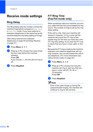 Page 50Chapter 6
36
Receive mode settings6
Ring Delay6
The Ring Delay sets the number of times the 
machine rings before it answers in Fax Only 
or Fax/Tel mode. If you have external or 
extension telephones on the same line as the 
machine keep the ring delay setting of 4 rings. 
(See Using external and extension 
telephones on page 48 and Easy Receive 
on page 37.)
aPress Menu, 2, 1, 1.
bPress aorb to choose how many times 
the line rings before the machine 
answers.
Press OK.
If you choose 00, the line will...