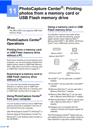 Page 7864
11
Note
The MFC-250C only supports USB Flash 
memory drives.
 
PhotoCapture Center® 
Operations
11
Printing from a memory card 
or USB Flash memory drive 
without a PC11
Even if your machine is not connected to your 
computer, you can print photos directly from 
digital camera media or USB Flash Memory 
drive. (See How to print from a memory card 
or USB Flash memory drive on page 67.)
Scanning to a memory card or 
USB Flash memory drive 
without a PC11
You can scan documents and save them 
directly...