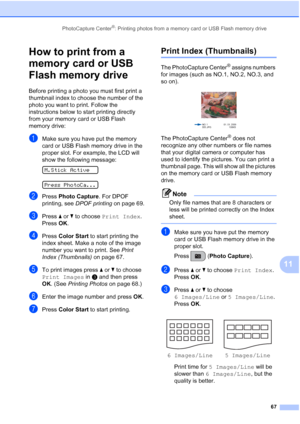 Page 81PhotoCapture Center®: Printing photos from a memory card or USB Flash memory drive
67
11
How to print from a 
memory card or USB 
Flash memory drive
11
Before printing a photo you must first print a 
thumbnail index to choose the number of the 
photo you want to print. Follow the 
instructions below to start printing directly 
from your memory card or USB Flash 
memory drive:
aMake sure you have put the memory 
card or USB Flash memory drive in the 
proper slot. For example, the LCD will 
show the...