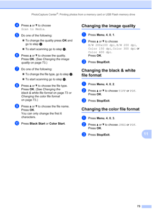 Page 87PhotoCapture Center®: Printing photos from a memory card or USB Flash memory drive
73
11
dPress a or b to choose 
Scan to Media.
eDo one of the following:
„To change the quality press OK and 
go to step f.
„To start scanning go to step j.
fPress a or b to choose the quality.
Press OK. (See Changing the image 
quality on page 73.)
gDo one of the following:
„To change the file type, go to step h.
„To start scanning go to step j.
hPress a or b to choose the file type.
Press OK. (See Changing the 
black &...