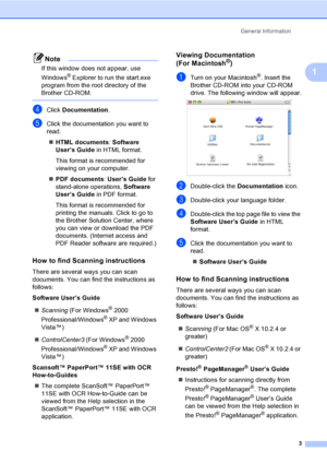 Page 13
General Information3
1
Note
If this window does not appear, use 
Windows
® Explorer to run the start.exe 
program from the root directory of the 
Brother CD-ROM.
 
dClick  Documentation .
eClick the documentation you want to 
read.
„ HTML documents : Software 
User’s Guide  in HTML format.
This format is recommended for 
viewing on your computer.
„ PDF documents : User’s Guide  for 
stand-alone operations,  Software 
User’s Guide  in PDF format.
This format is recommended for 
printing the manuals....