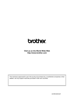 Page 147
Visit us on the World Wide Webhttp://www.brother.com
This machine is approved for use in the country of purchase only. Local Brother companies or their
dealers  will only support machines purchsed in their own countries.
 

UK/IRE/GEN/SAF
 