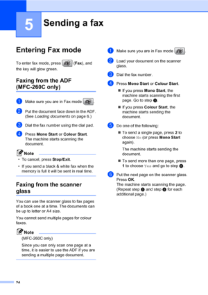 Page 34
24
5
Entering Fax mode5
To enter fax mode, press  (Fax), and 
the key will glow green.
Faxing from the ADF 
(MFC-260C only) 5
aMake sure you are in Fax mode  .
bPut the document face down in the ADF.
(See  Loading documents on page 6.)
cDial the fax number using the dial pad.
dPress Mono Start  or Colour Start .
The machine starts scanning the 
document.
Note
• To cancel, press  Stop/Exit.
• If you send a black & white fax when the  memory is full it will be sent in real time.
 
Faxing from the scanner...