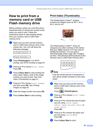 Page 71
Printing photos from a memory card or USB Flash memory drive61
11
How to print from a 
memory card or USB 
Flash memory drive
11
Before printing a photo you must first print a 
thumbnail index to choose the number of the 
photo you want to print. Follow the 
instructions below to start printing directly 
from your memory card or USB Flash 
memory drive:
aMake sure you have put the memory 
card or USB Flash memory drive in the 
correct slot. The LCD will show the 
following message:
 
C.Flash Active...