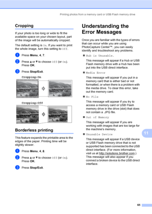 Page 75
Printing photos from a memory card or USB Flash memory drive65
11
Cropping11
If your photo is too long or wide to fit the 
available space on your chosen layout, part 
of the image will be automatically cropped.
The default setting is On. If you want to print 
the whole image, turn this setting to  Off.
aPress  Menu, 4, 7 .
bPress  a or  b to choose  Off (or On).
Press  OK.
cPress  Stop/Exit .
Cropping:On
  11
Cropping:Off 11
Borderless printing11
This feature expands the printable area to the 
edges of...