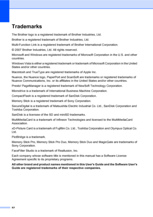 Page 92
82
TrademarksA
The Brother logo is a registered trademark of Brother Industries, Ltd.
Brother is a registered trademark of Brother Industries, Ltd.
Multi-Function Link is a registered trademark of Brother International Corporation.
© 2007 Brother Industries, Ltd. All rights reserved.
Microsoft and Windows are registered trademarks of Microsoft Corporation in the U.S. and other 
countries.
Windows Vista is either a registered trademark or trademark of Microsoft Corporation in the United 
States and/or...